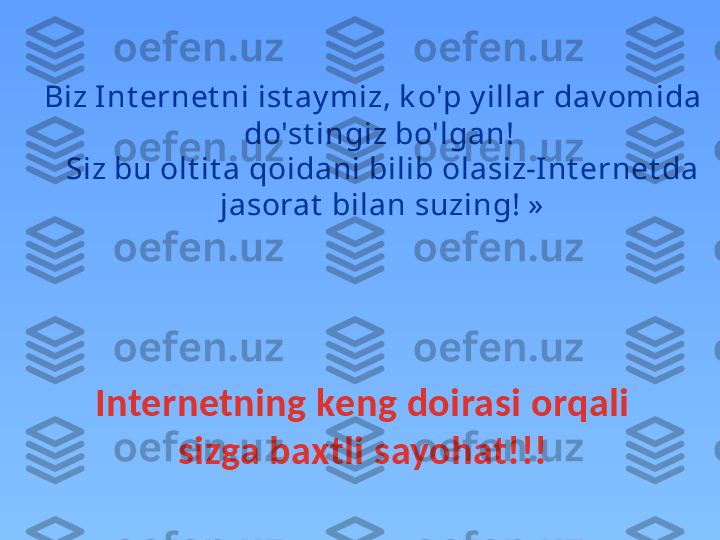   Biz Int ernet ni ist ay miz, k o'p y illar dav omida 
do'st ingiz bo'lgan! 
Siz bu olt it a qoidani bilib olasiz-Int ernet da 
jasorat  bilan suzing! »
Internetning keng doirasi orqali 
sizga baxtli sayohat!!! 