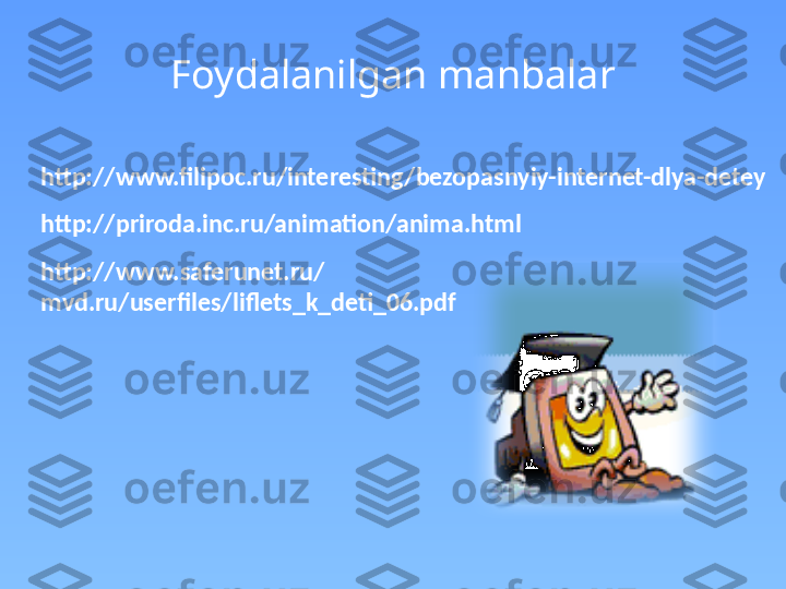 Foydalanilgan manbalar
http://www.filipoc.ru/interesting/bezopasnyiy-internet-dlya-detey
http://priroda.inc.ru/animation/anima.html
http://www.saferunet.ru/
mvd.ru/userfiles/liflets_k_deti_06.pdf 