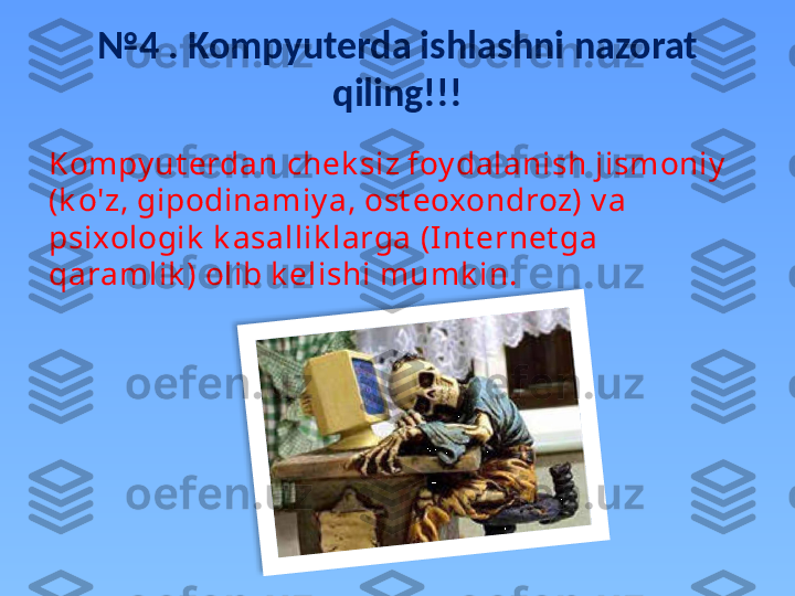 № 4  . Kompyuterda ishlashni nazorat 
qiling!!!
Kompy ut erdan chek siz foy dalanish jismoniy  
(k o'z, gipodinamiy a, ost eoxondroz) v a 
psixologik  k asallik larga (Int ernet ga 
qaramlik ) olib k elishi mumk in.  