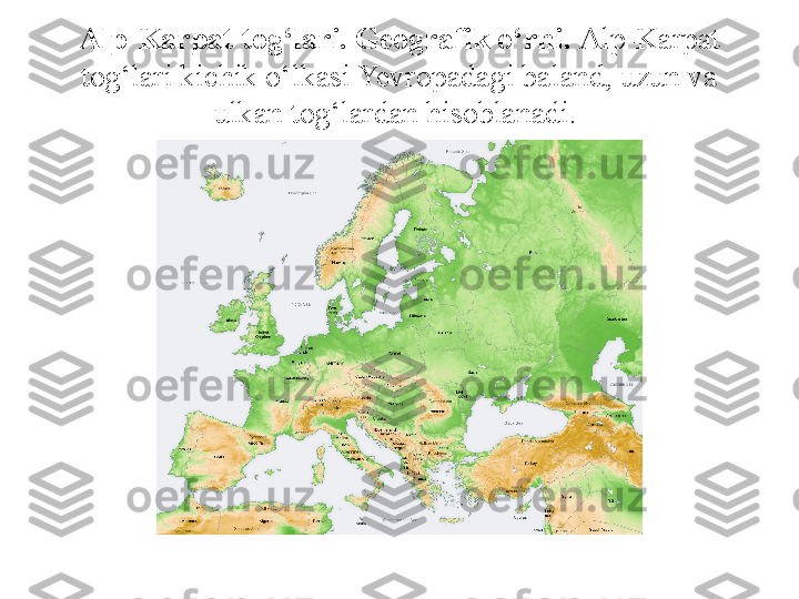 Alp-Karpat tog‘lari. Geografik o‘rni.  Alp-Karpat 
tog‘lari kichik o‘lkasi Yevropadagi baland, uzun va 
ulkan tog‘lardan hisoblanadi.  