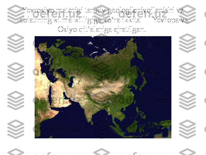 Yevrosiyo materigi tarixiy geologik rivojlanishi va 
tabiatining xilma-xilligiga ko‘ra ikkita — Yevropa va 
Osiyo qit’alariga ajratilgan.  