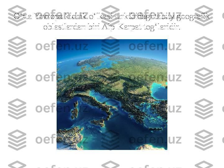 O‘rta Yevropa kichik o‘lkasi tarkibidagi tabiiy geografik 
oblastlardan biri Alp-Karpat tog‘laridir. 