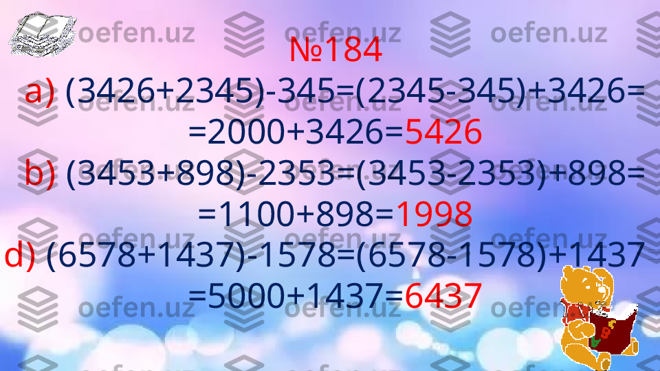 № 184
a)  (3426+2345)-345=(2345-345)+3426=
=2000+3426= 5426
b)  (3453+898)-2353=(3453-2353)+898=
=1100+898= 1998
d)  (6578+1437)-1578=(6578-1578)+1437=
=5000+1437= 6437 