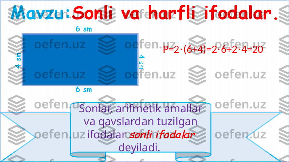 Mavzu: Sonli va harfli ifodalar.
6 sm
6 sm
Sonlar, arifmetik amallar 
va qavslardan tuzilgan 
ifodalar sonli ifodalar  
deyiladi. 	
4
 
s
m	
4
 s
m P=2 (6+4)=2 6+2 4=20	
∙ ∙ ∙ 