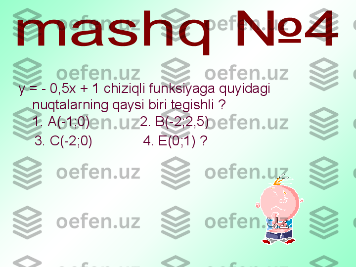 у = - 0,5х + 1  chiziqli funksiyaga quyidagi 
nuqtalarning qaysi biri tegishli ? 
1. А(-1;0)             2. В(-2;2,5)         
     3. С(-2;0)             4. Е(0;1) ?           