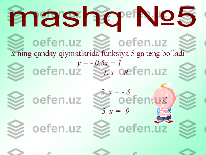                                        
                                    
                                  х  ning qanday qiymatlarida funksiya 5 ga teng bo’ladi:
у = - 0,5х + 1
                 1. х = 8
             
                 2. х = - 8
                 3. х = -9 