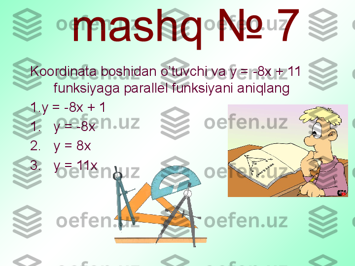                                                  
             
Koordinata boshidan o’tuvchi va  у = -8х + 11  
funksiyaga parallel funksiyani aniqlang 
1. у = -8х + 1
1. у = -8х
2. у = 8х
3. у = 11х 