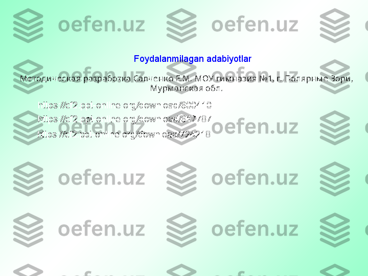 Foydalanmilagan adabiyotlar
Методи ческ ая разработк а Савченк о Е.М.   МОУ ги м нази я №1, г. Полярны е Зори , 
Му рм анск ая обл.
https://cf2.ppt-online.org/download/617787https://cf2.ppt-online.org/download/600410
https://cf2.ppt-online.org/download/724218 