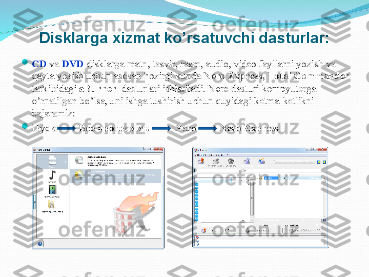 Disklarga xizmat ko’rsatuvchi dasturlar:

CD  va  DVD  disklarga matn, tasvir, rasm, audio, video fayllarni yozish va 
qayta yozish uchun asosan hozirgi kunda  Nero Express, Total Commander 
tarkibidagi  aBurner   dasturlari ishlatiladi. Nero dasturi kompyuterga 
o’rnatilgan bo’lsa, uni ishga tushirish uchun quyidagi ketma-ketlikni 
bajaramiz:

Пуск           Все программ ы          Nero         Nero Express 