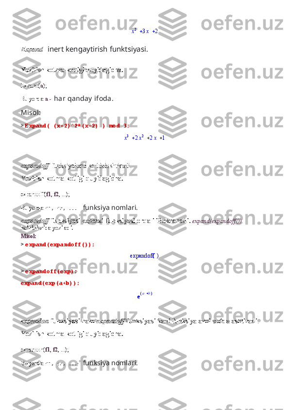 		x2	3x	2Expand -   inert kengaytirish funktsiyasi.
Yozilish ketma-ketligi quyidagicha.
Expand( a );
Bu yerda  a -   har qanday  ifoda .
Misol:
>  Expand( (x+2)^2*(x-2) ) mod 3;	
			x3	2x2	2x	1
expandoff - funksiyalarni soddalashtiradi.
Yozilish ketma-ketligi quyidagicha.
expandoff( f1 ,  f2 , ...);
Bu yerda  f1, f2, ...-  funksiya nomlari.
expandoff  funksiyasi  expand   funksiyasi orqali ifodalanadi.  expand(expandoff()) 
ko’rinishida yoziladi .
Misol:
>  expand(expandoff());	
()	expandoff
>  expandoff(exp);
expand(exp(a+b));	
e(	)	a	b
expandon -funksiyasi ham  expandoff  funksiyasi kabi funksiyalarni soddalashtiradi .
Yozilish ketma-ketligi quyidagicha.
expandon( f1 ,  f2 , ...);
Bu yerda  f1, f2, ...-  funksiya nomlari. 