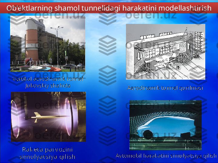 Ob'ektlarning shamol tunnelidagi harakatini modellashtirish
Vertikal aerodinamik tunnel
Jukovskiy shahida
Aerodinamik tunnel qurilmasi
Rak et a parv ozini 
simul y at siy a qili sh Avtomobil harakatini simulyatsiya qilish  