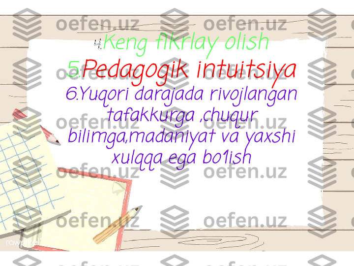 4.	Keng 	fikrlay olish	
5.	Pedagogik intuitsiya	
6.Yuqori darajada rivojlangan 	
tafakkurga ,chuqur 	
bilimga,madaniyat va yaxshi 	
xulqqa ega bo lish	ʻ 