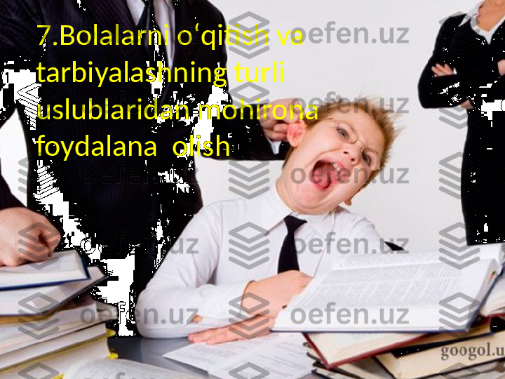 7.Bolalarni  oʻqitish va 
tarbiyalashning turli 
uslublaridan mohirona 
foydalana olish7.Bolalarni oʻqitish va 
tarbiyalashning turli 
uslublaridan mohirona 
foydalana  olish 