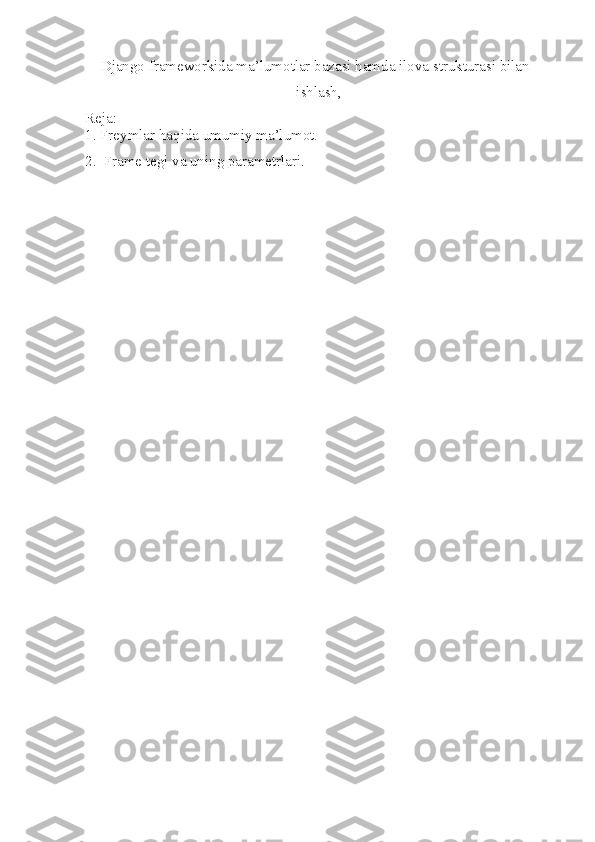 Django frameworkida ma’lumotlar bazasi hamda ilova strukturasi bilan
ishlash,  
Reja:
1. Freymlar  h aqida umumiy ma’lumot.
2.  Frame tegi va uning parametrlari. 