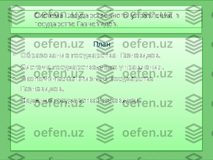 Система  государственного  управления  в 
государстве Газневидов.
План
•
Образование   государства    Газневидов.
•
Система государственного управления.  
•
Экономическая   жизнь   в    государстве  
Газневидов.
•
Падение государства Газневидов. 