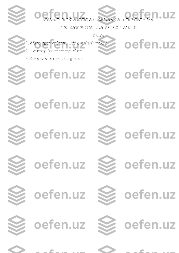 MAVZU:   MIKROORGANIZMLARGA KIMYOVIY VA
FIZIKAVIY OMILLARNING TA’SIRI 
REJA:
1.Mikroorganizmlar va uning yashash muhiti
2.Fizikaviy faktorlarning ta’siri
3.Kimyoviy faktorlarning ta’siri 