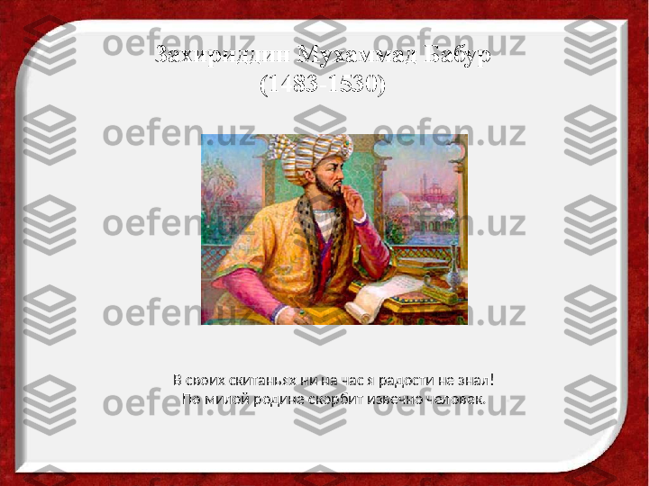 Захириддин Мухаммад Бабур
(1483-1530)
В своих скитаньях ни на час я радости не знал!
По милой родине скорбит извечно человек. 