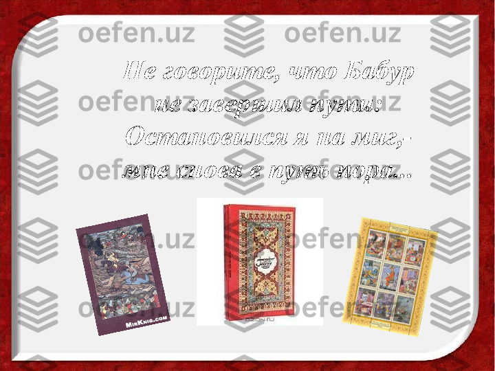 Не говорите, что Бабур
не завершил пути:
Остановился я на миг,-
мне снова в путь пора... 