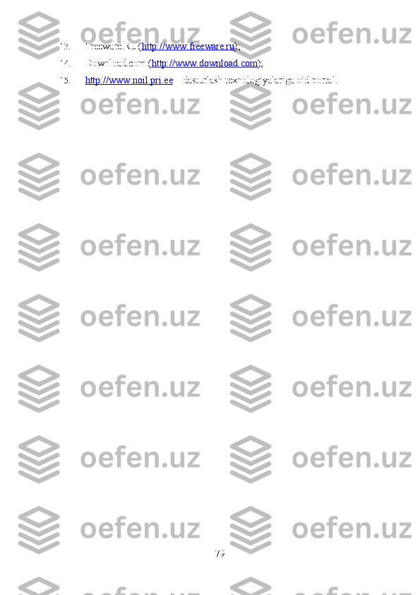 13.  Freeware.Ru ( http://www.freeware.ru );
14.  Download.com ( http://www.download.com );
15.  http    ://    www    .   noil    .   pri    .   ee     –  dasturlash texnologiyalariga oid portal .
79 