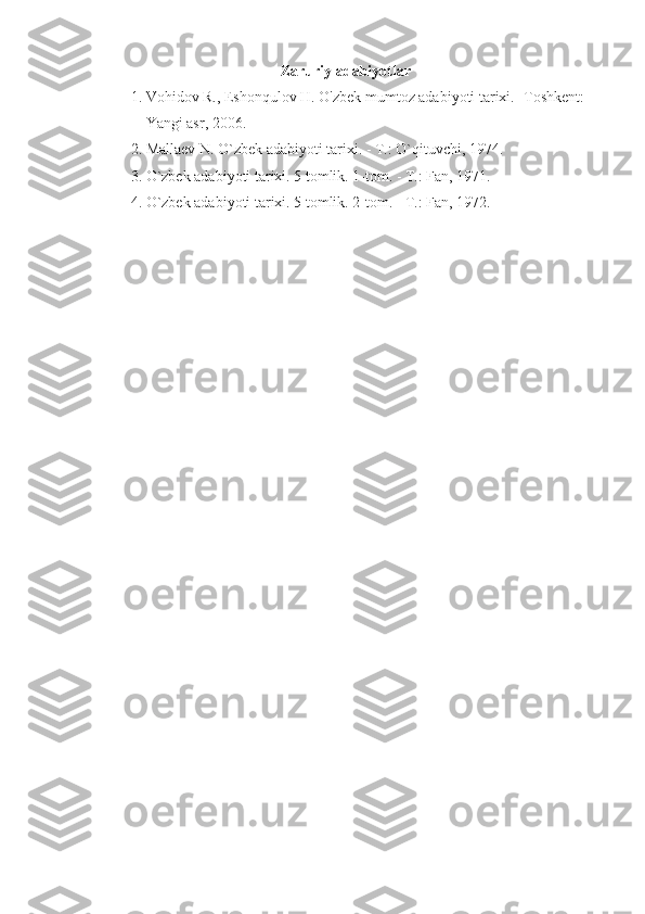 Zaruriy adabiyotlar
1. Vohidov R., Eshonqulov H. O'zbek mumtoz adabiyoti tarixi. -Toshkent:
    Yangi asr, 2006.
2. Mallaev N. O`zbek adabiyoti tarixi. - T.: O`qituvchi, 1974.
3. O`zbek adabiyoti tarixi. 5 tomlik. 1-tom. - T.: Fan, 1971.
4. O`zbek adabiyoti tarixi. 5 tomlik. 2-tom. - T.: Fan, 1972.
  