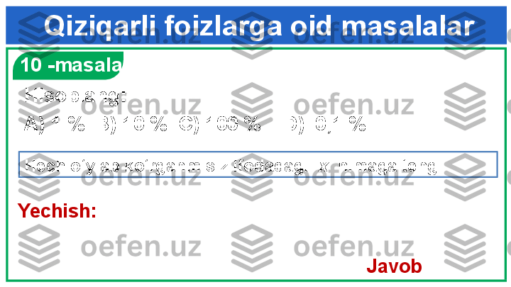 Qiziqarli foizlarga oid masalalar
  10 -masala
Hisoblang:  
A) 1 %  B) 10 %  C) 100 %    D)  0,1 %
Hech o‘ylab ko‘rganmisiz ifodadagi   x   nimaga teng.
                 
Javob :   Yechish:  