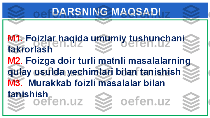 DARSNING MAQSADI
M1.  Foizlar haqida umumiy tushunchani 
takrorlash
M2.  Foizga doir turli matnli masalalarning 
qulay usulda yechimlari bilan tanishish
M3.   Murakkab foizli masalalar bilan 
tanishish 