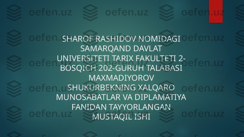 SHAROF RASHIDOV NOMIDAGI 
SAMARQAND DAVLAT 
UNIVERSITETI TARIX FAKULTETI 2-
BOSQICH 202-GURUH TALABASI 
MAXMADIYOROV 
SHUKURBEKNING XALQARO 
MUNOSABATLAR VA DIPLAMATIYA 
FANIDAN TAYYORLANGAN 
MUSTAQIL ISHI   