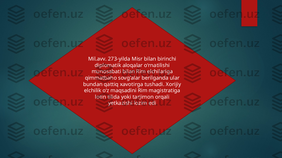 Mil.avv. 273-yilda Misr bilan birinchi 
diplomatik aloqalar o‘rnatilishi 
munosabati bilan Rim elchilariga 
qimmatbaho sovg'alar berilganda ular 
bundan qattiq xavotirga tushadi. Xorijiy 
elchilik o‘z maqsadini Rim magistratiga 
lotin tilida yoki tarjimon orqali 
yetkazishi lozim edi   