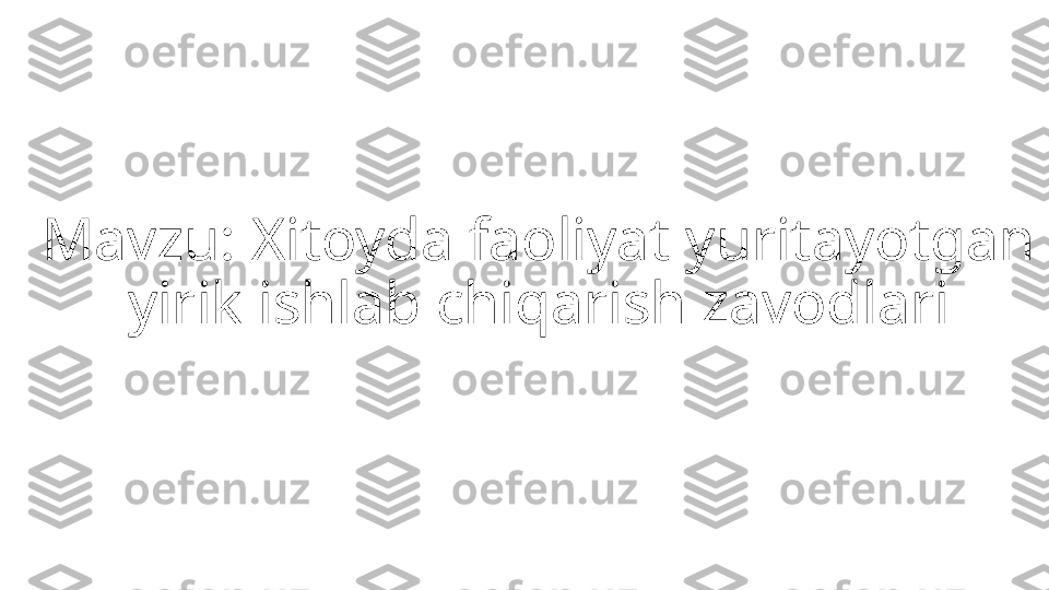 Mavzu: Xitoyda faoliyat yuritayotgan 
yirik ishlab chiqarish zavodlari 