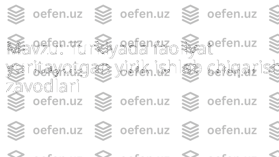 Mavzu: Turkiyada faoliyat 
yuritayotgan yirik ishlab chiqarish 
zavodlari  