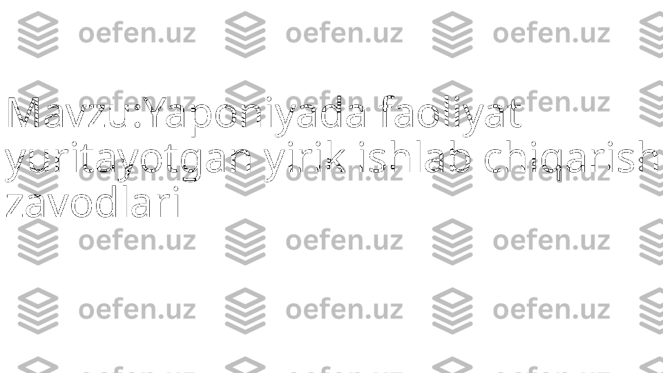 Mavzu:Yaponiyada faoliyat 
yuritayotgan yirik ishlab chiqarish 
zavodlari  