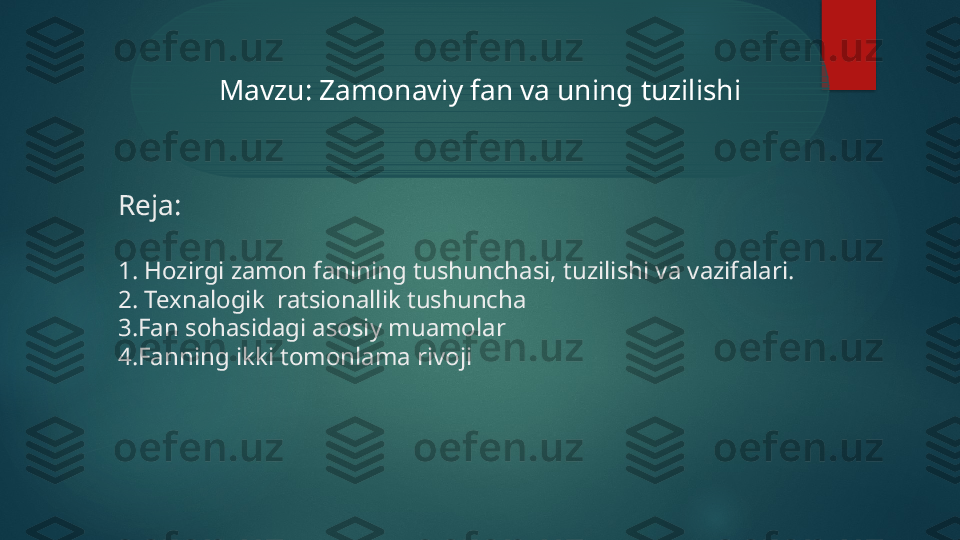 Reja:
1. Hozirgi zamon fanining tushunchasi, tuzilishi va vazifalari. 
2. Texnalogik  ratsionallik tushuncha
3.Fan sohasidagi asosiy muamolar
4.Fanning ikki tomonlama rivoji Mavzu: Zamonaviy fan va uning tuzilishi   