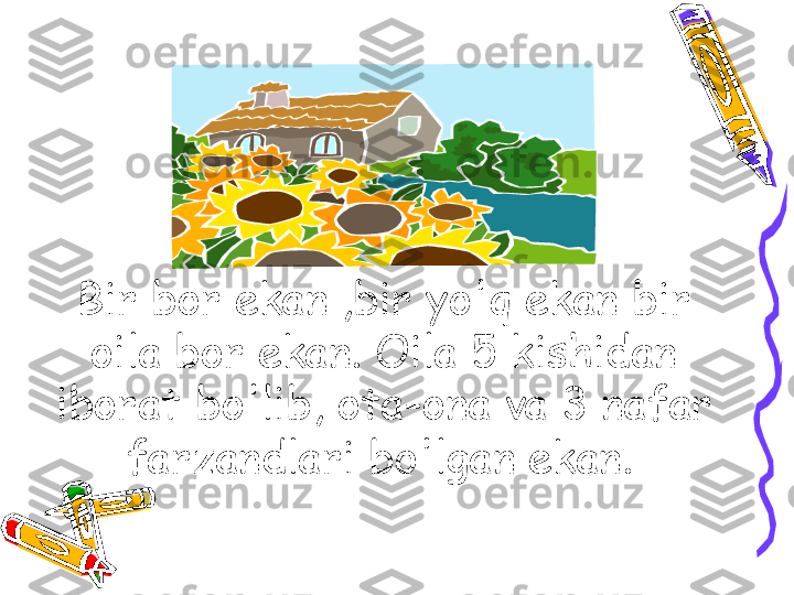 Bir bor ekan ,bir yo'q ekan bir 
oila bor ekan. Oila 5 kishidan 
iborat bo'lib, ota-ona va 3 nafar 
farzandlari bo'lgan ekan.  • 