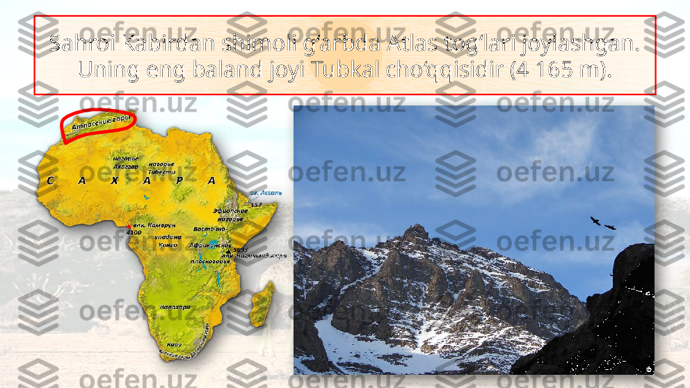 Sahroi Kabirdan shimoli g‘arbda Atlas tog‘lari joylashgan. 
Uning eng baland joyi Tubkal cho‘qqisidir (4 165 m).   