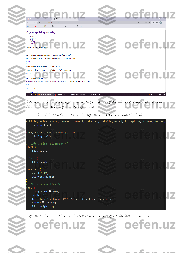 Css bilan ishlov berilmagani uchun saytimiz oddiy turibdi. Biz unga mos rasmlar 
stillar berish orqali saytimizni boyitamiz.
Demak bizga style.css nomli fayl va uning tarkibi kerak bo’ladi.
Fayl va kodlarni hosil qilib oldik va saytimizni boyitishda davom etamiz. 