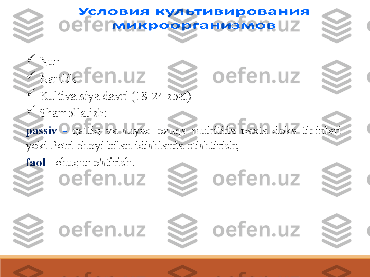 
Nur

Namlik

Kultivatsiya davri (18-24 soat)

Shamollatish:
passiv  -  qattiq  va  suyuq  ozuqa  muhitida  paxta  doka  tiqinlari 
yoki Petri choyi bilan idishlarda etishtirish;
faol   - chuqur o'stirish. 