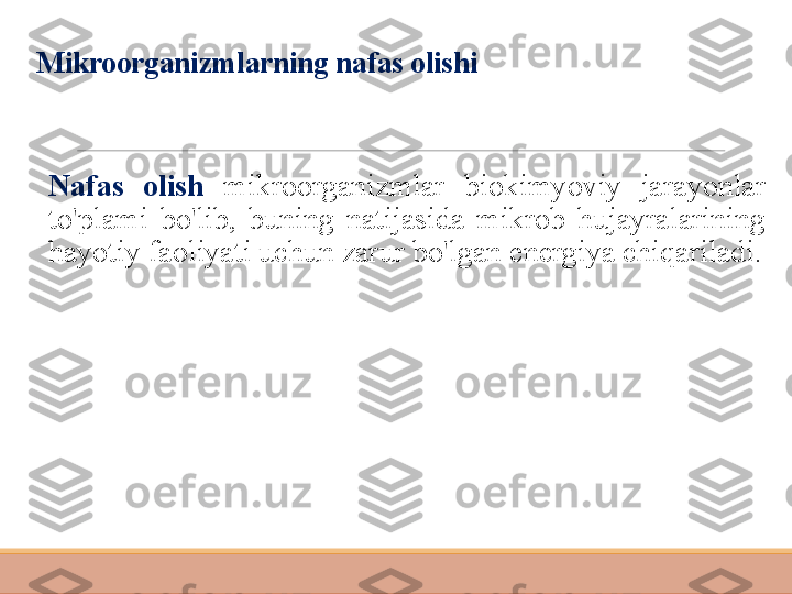 Mikroorganizmlarning nafas olishi
 
Nafas  olish   mikroorganizmlar  biokimyoviy  jarayonlar 
to'plami  bo'lib,  buning  natijasida  mikrob  hujayralarining 
hayotiy faoliyati uchun zarur bo'lgan energiya chiqariladi. 