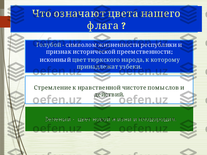        Что оз начаю т цвета нашего
 ?	
ф лага
 
           	
С трем ление к нравственной чистоте пом ы слов и
.	
действий - 	
Голубой        	сим волом жизненности республики и
    ;	
приз нак исторической преем ственности
   	
исконны й     ,     	цвет тю ркског о народа к котором у
  .	
принадлежат узбеки
Зелены й  -  цвет новой  ж и зни  и  плодороди я.              