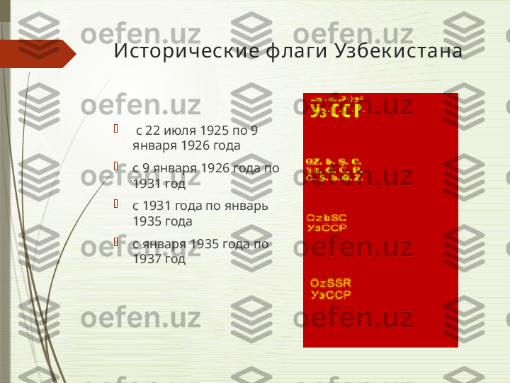 Истори ч еск и е ф лаги  Узбек и стана

  с 22 июля 1925 по 9 
января 1926 года

с 9 января 1926 года по 
1931 год

с 1931 года по январь 
1935 года

с января 1935 года по 
1937 год
               