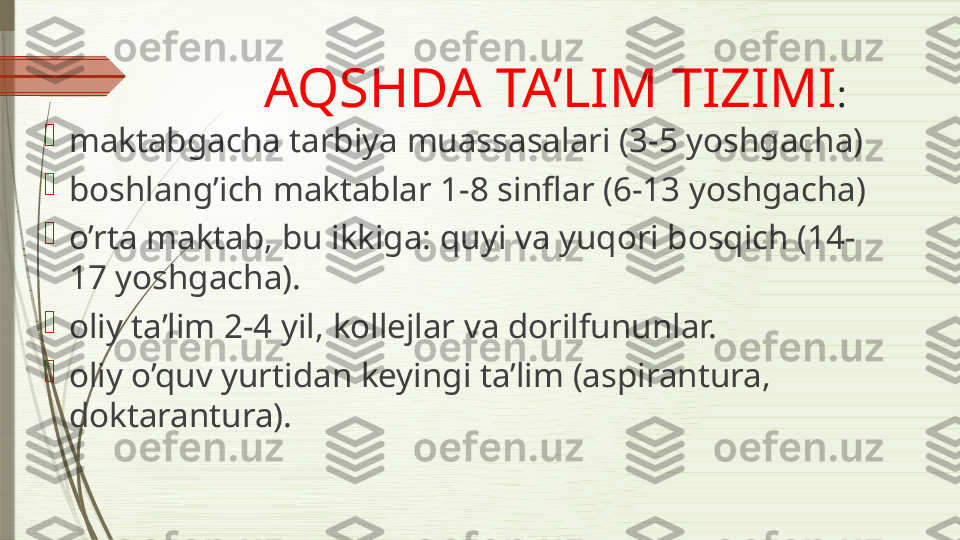 AQSHDA TA’LIM TIZIMI :

maktabgacha tarbiya muassasalari (3-5 yoshgacha)

boshlang’ich maktablar 1-8 sinflar (6-13 yoshgacha)

o’rta maktab, bu ikkiga: quyi va yuqori bosqich (14-
17 yoshgacha).

oliy ta’lim 2-4 yil, kollejlar va dorilfununlar.

oliy o’quv yurtidan keyingi ta’lim (aspirantura, 
doktarantura).              