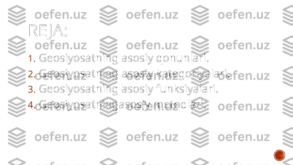 RE JA :  
1. Geosiyosatning asosiy qonunlari .
2. Geosiyosatning asosiy  kategoriyalari .
3. Geosiyosatning asosiy funksiyalari .
4. Geosiyosatningasosiy metodlari . 