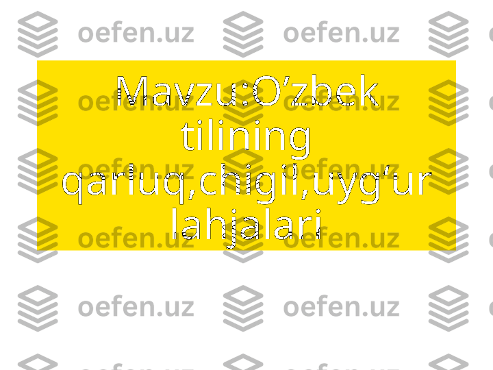 Mavzu:O ʼ zbek 
tilining 
qarluq,chigil,uygʻur 
lahjalari 