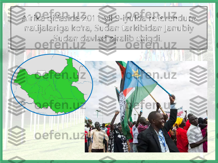 Afrika qit’asida 2011-yil 9-iyulda referendum 
natijalariga ko‘ra, Sudan tarkibidan Janubiy 
Sudan davlati ajralib chiqdi.     