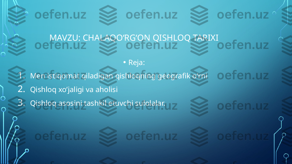 MAVZU:   CHALAQOʻRGʻON QISHLOQ TARIXI
• Reja:
1. Men istiqomat qiladigan qishloqning geografik oʻrni
2. Qishloq xoʻjaligi va aholisi
3. Qishloq asosini tashkil etuvchi sulolalar.  