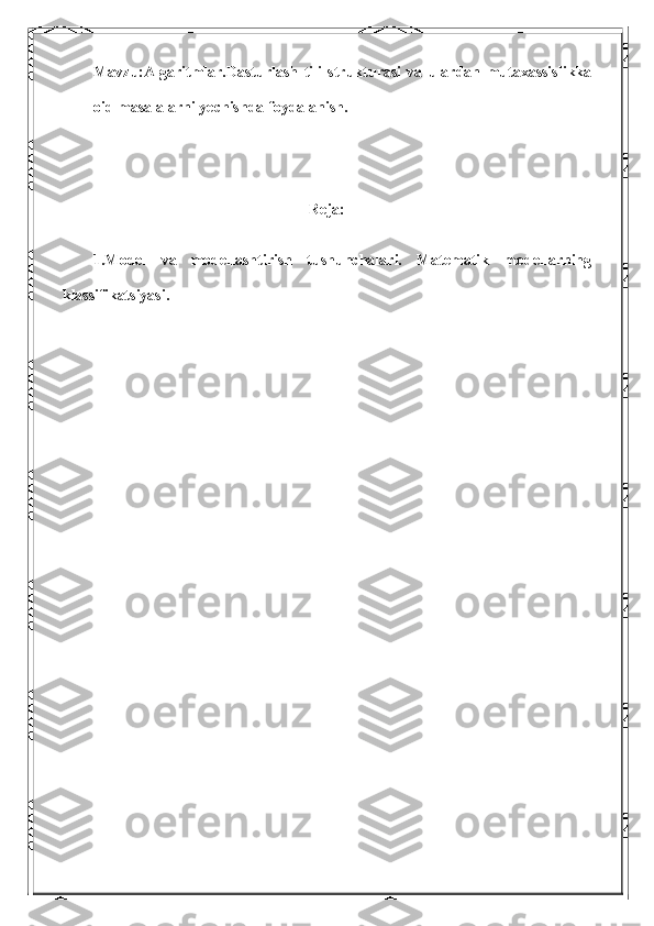 Mavzu:Algaritmlar.Dasturlash   tili   strukturasi   va   ulardan   mutaxassislikka
oid masalalarni yechishda foydalanish.
Reja:
1.Model   va   modellashtirish   tushunchalari.   Matematik   modellarning
klassifikatsiyasi. 
        
       