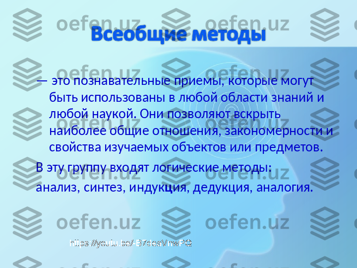 —  это познавательные приемы, которые могут 
быть использованы в любой области знаний и 
любой наукой. Они позволяют вскрыть 
наиболее общие отношения, закономерности и 
свойства изучаемых объектов или предметов.
В эту группу входят логические методы:
анализ, синтез, индук ц ия, дедукция, аналогия. 
https://youtu.be/-B7deaVnwPQ 