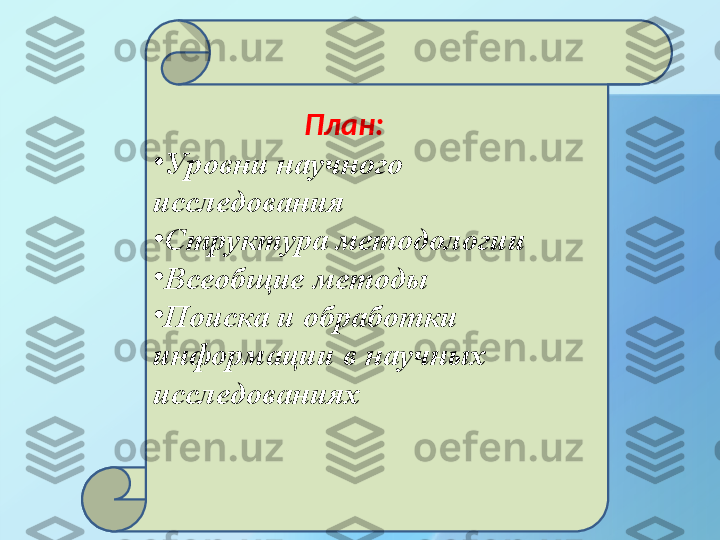                       План:
•
Уровни научного 
исследования
•
Структура методологии
•
Всеобщие методы
•
Поиска и обработки 
информации в научных 
исследованиях 