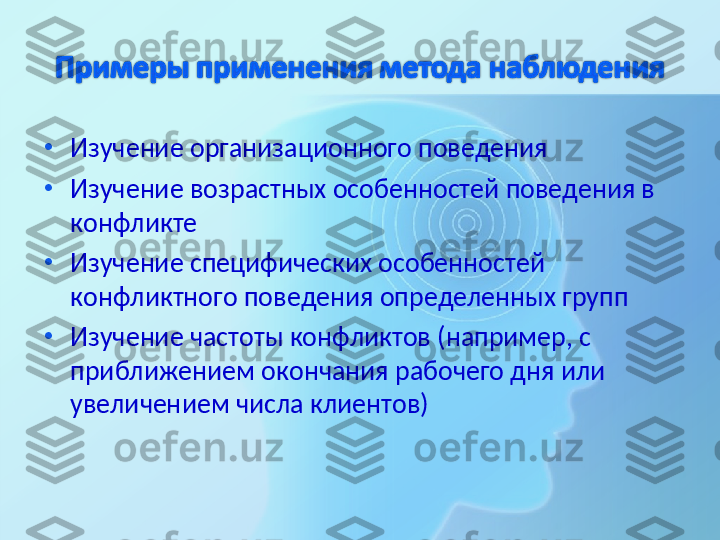 •
Изучение организационного поведения
•
Изучение возрастных особенностей поведения в 
конфликте
•
Изучение специфических особенностей 
конфликтного поведения определенных групп
•
Изучение частоты конфликтов (например, с 
приближением окончания рабочего дня или 
увеличением числа клиентов) 