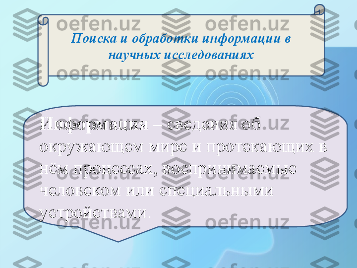 Информация –  сведения об 
окружающем мире и протекающих в 
нём процессах, воспринимаемые 
человеком или специальными 
устройствами. Поиска и обработки информации в 
научных исследованиях 