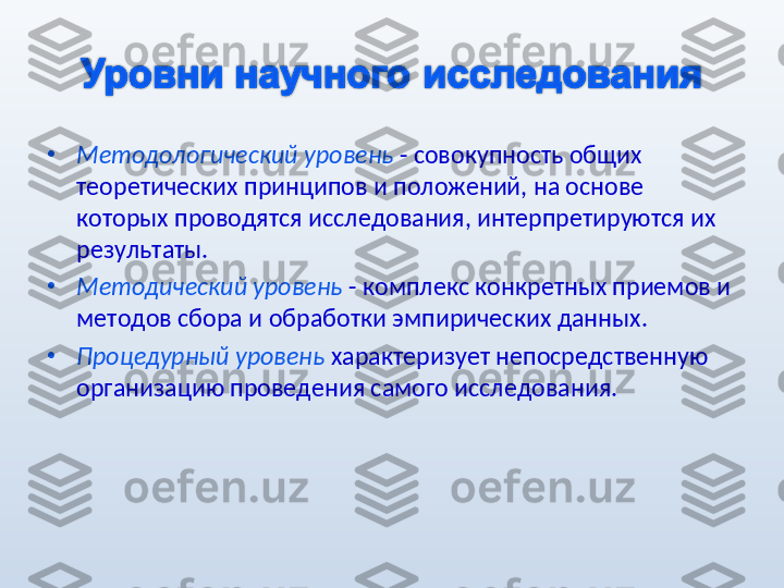 •
Методологический уровень   - совокупность общих 
теоретических принципов и положений, на основе 
которых проводятся исследования, интерпретируются их 
результаты.
•
Методический уровень   - комплекс конкретных приемов и 
методов сбора и обработки эмпирических данных.
•
Процедурный уровень   характеризует непосредственную 
организацию проведения самого исследования. 